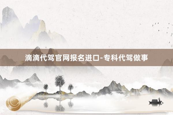 滴滴代驾官网报名进口-专科代驾做事