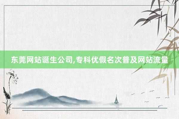 东莞网站诞生公司,专科优假名次普及网站流量