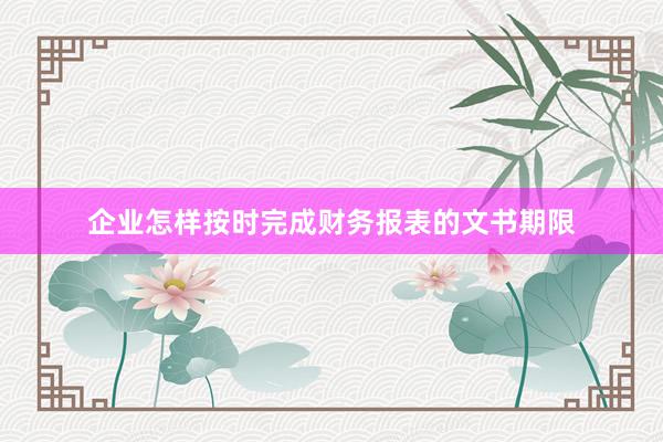 企业怎样按时完成财务报表的文书期限