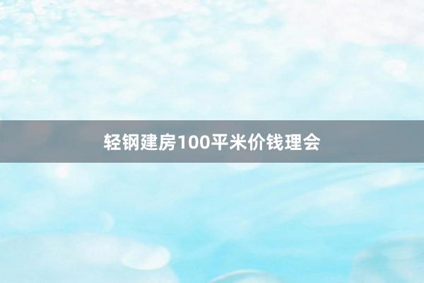 轻钢建房100平米价钱理会