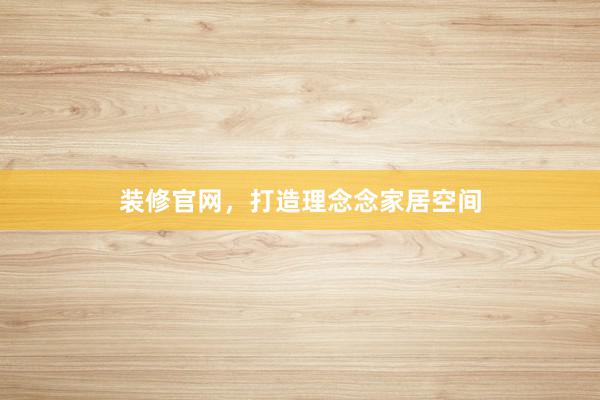 装修官网，打造理念念家居空间
