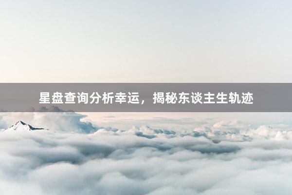星盘查询分析幸运，揭秘东谈主生轨迹