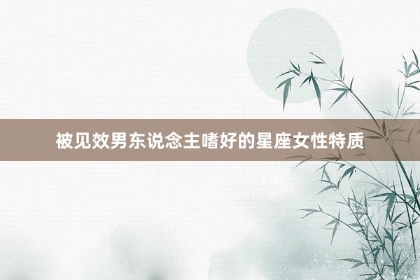 被见效男东说念主嗜好的星座女性特质