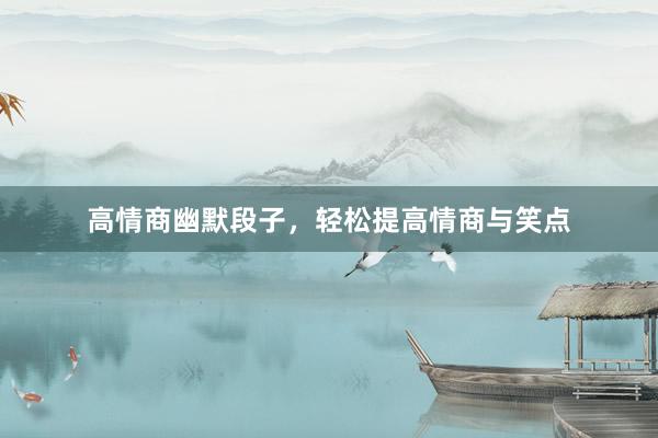 高情商幽默段子，轻松提高情商与笑点