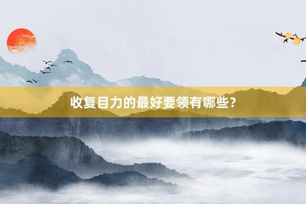收复目力的最好要领有哪些？