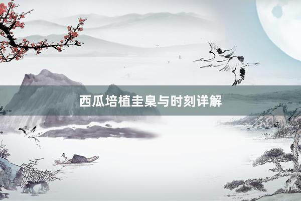 西瓜培植圭臬与时刻详解