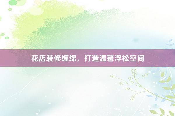 花店装修缠绵，打造温馨浮松空间