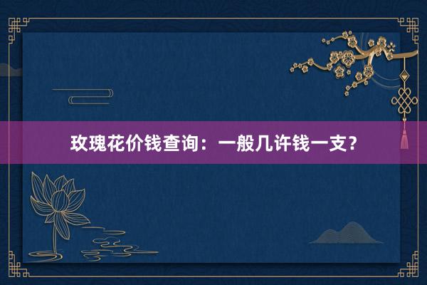玫瑰花价钱查询：一般几许钱一支？