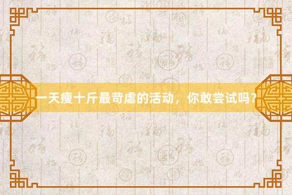一天瘦十斤最苛虐的活动，你敢尝试吗？