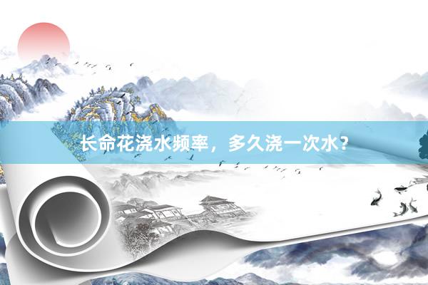 长命花浇水频率，多久浇一次水？