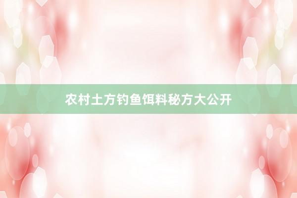 农村土方钓鱼饵料秘方大公开