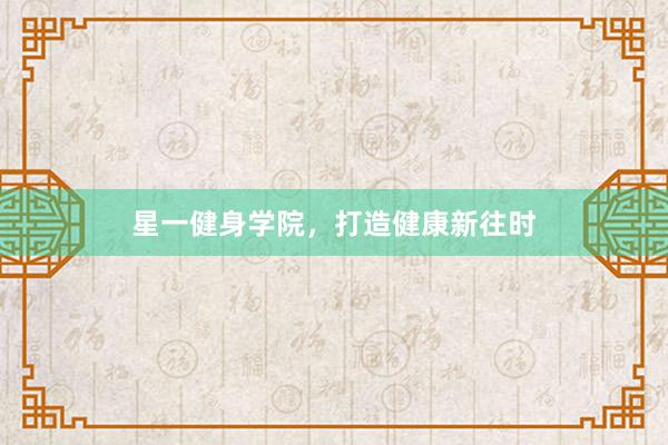 星一健身学院，打造健康新往时