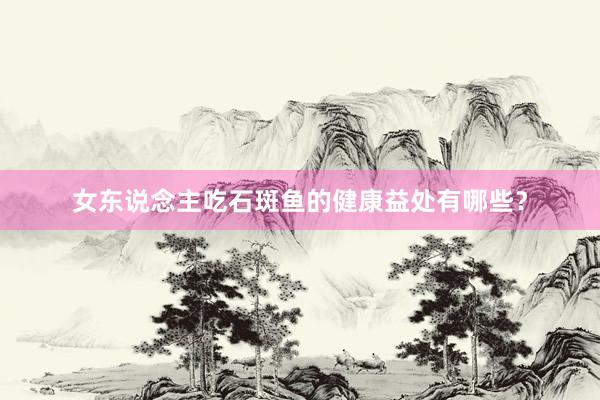 女东说念主吃石斑鱼的健康益处有哪些?
